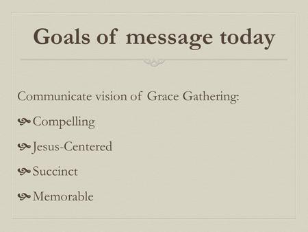 Goals of message today Communicate vision of Grace Gathering:  Compelling  Jesus-Centered  Succinct  Memorable.