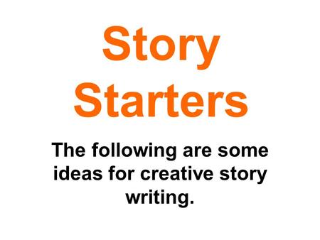 Story Starters The following are some ideas for creative story writing.