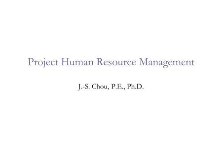 Project Human Resource Management J.-S. Chou, P.E., Ph.D.