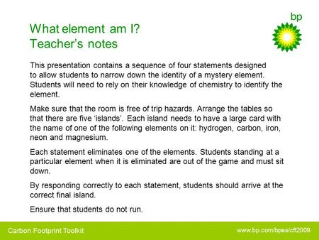 Www.bp.com/bpes/cft2009 Carbon Footprint Toolkit What element am I? Teacher’s notes This presentation contains a sequence of four statements designed to.