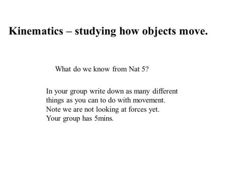 Kinematics – studying how objects move. What do we know from Nat 5? In your group write down as many different things as you can to do with movement. Note.