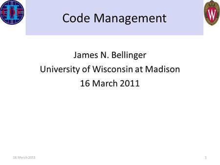 Code Management James N. Bellinger University of Wisconsin at Madison 16 March 2011 1.