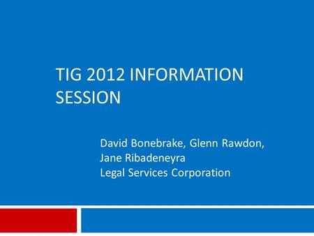 TIG 2012 INFORMATION SESSION David Bonebrake, Glenn Rawdon, Jane Ribadeneyra Legal Services Corporation.