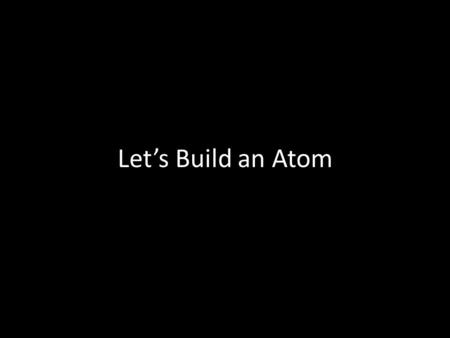 Let’s Build an Atom. To build an atom, what parts can we use, and where are they located?