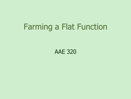 Farming a Flat Function AAE 320. Overview of Talk “Farming a Flat Function” What is it? (Give Examples) What does it mean? (Implications) In my opinion,