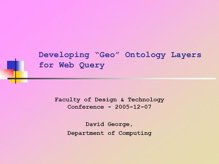 Developing “Geo” Ontology Layers for Web Query Faculty of Design & Technology Conference - 2005-12-07 David George, Department of Computing.