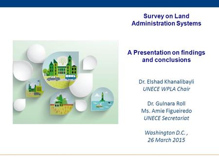 Survey on Land Administration Systems A Presentation on findings and conclusions Dr. Elshad Khanalibayli UNECE WPLA Chair Dr. Gulnara Roll Ms. Amie Figueiredo.