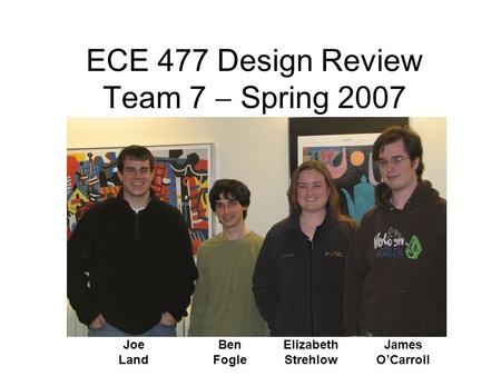 ECE 477 Design Review Team 7  Spring 2007 Joe Land Ben Fogle James O’Carroll Elizabeth Strehlow.