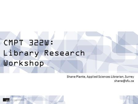 CMPT 322W: Library Research Workshop Shane Plante, Applied Sciences Librarian, Surrey