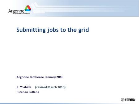 Submitting jobs to the grid Argonne Jamboree January 2010 R. Yoshida (revised March 2010) Esteban Fullana.