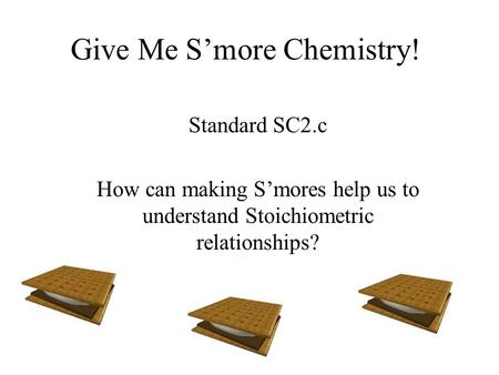Give Me S’more Chemistry! Standard SC2.c How can making S’mores help us to understand Stoichiometric relationships?