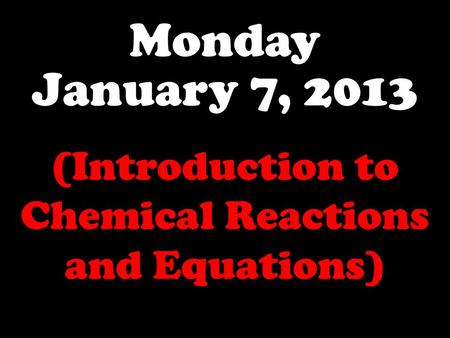 Monday January 7, 2013 (Introduction to Chemical Reactions and Equations)