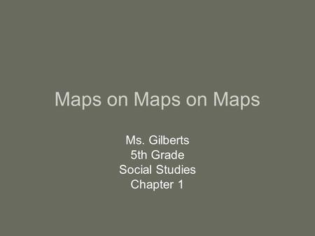 Maps on Maps on Maps Ms. Gilberts 5th Grade Social Studies Chapter 1.