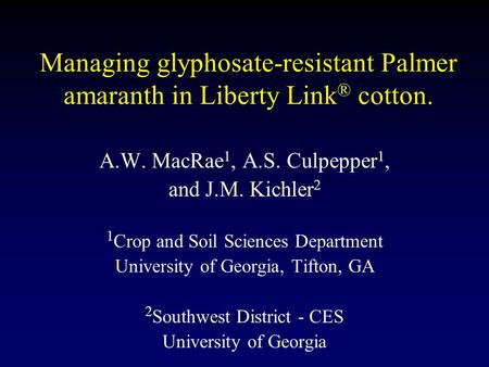 Managing glyphosate-resistant Palmer amaranth in Liberty Link ® cotton. A.W. MacRae 1, A.S. Culpepper 1, and J.M. Kichler 2 1 Crop and Soil Sciences Department.