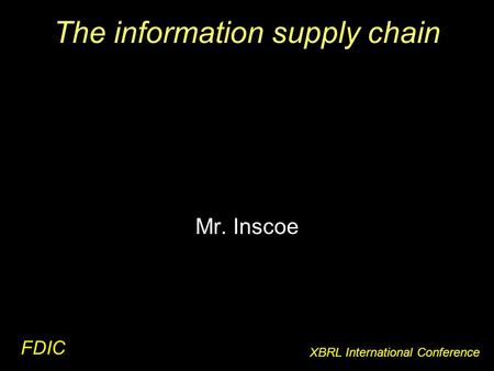 The information supply chain FDIC XBRL International Conference Mr. Inscoe.