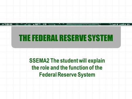 THE FEDERAL RESERVE SYSTEM SSEMA2 The student will explain the role and the function of the Federal Reserve System.