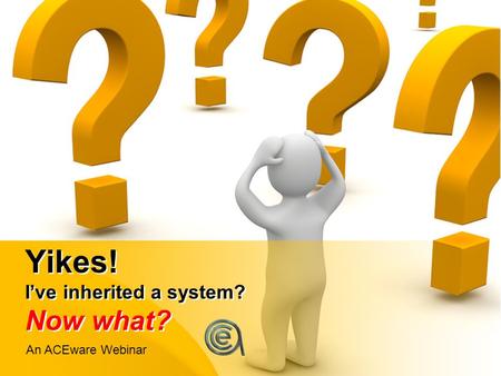 Yikes! I’ve inherited a system? Now what? An ACEware Webinar.