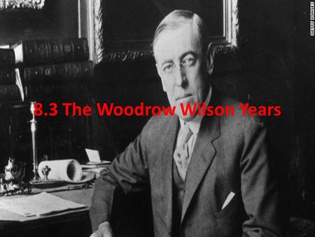 8.3 The Woodrow Wilson Years. I. Wilson’s Reforms A.Wanted to lower tariffs 1.Believed it would benefit both the consumers & the manufacturers 2.Pressure.