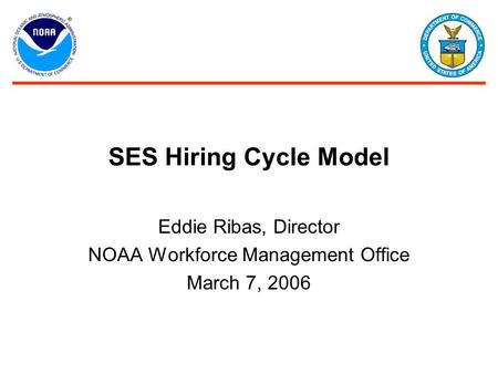 SES Hiring Cycle Model Eddie Ribas, Director NOAA Workforce Management Office March 7, 2006.