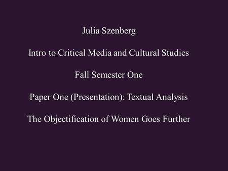 Julia Szenberg Intro to Critical Media and Cultural Studies Fall Semester One Paper One (Presentation): Textual Analysis The Objectification of Women Goes.