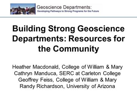 Building Strong Geoscience Departments: Resources for the Community Heather Macdonald, College of William & Mary Cathryn Manduca, SERC at Carleton College.