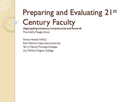 Preparing and Evaluating 21 st Century Faculty Aligning Expectations, Competencies and Rewards The NACU Teagle Grant Nancy Hensel, NACU Rick Gillman, Valporaiso.