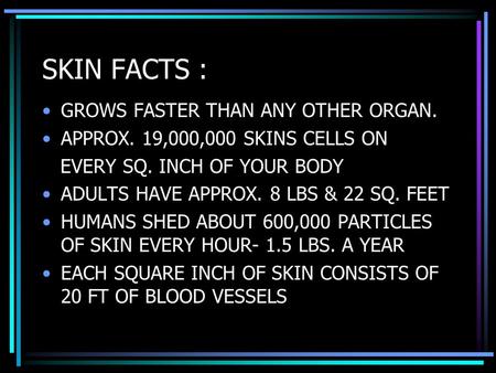 SKIN FACTS : GROWS FASTER THAN ANY OTHER ORGAN. APPROX. 19,000,000 SKINS CELLS ON EVERY SQ. INCH OF YOUR BODY ADULTS HAVE APPROX. 8 LBS & 22 SQ. FEET HUMANS.