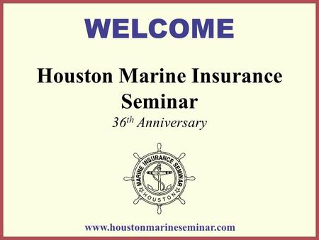 Houston Marine Insurance Seminar 36 th Anniversary WELCOME www.houstonmarineseminar.com.