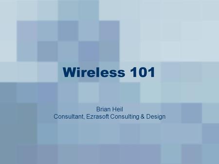 Wireless 101 Brian Heil Consultant, Ezrasoft Consulting & Design.