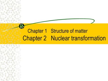 Chapter 1 Structure of matter Chapter 2 Nuclear transformation