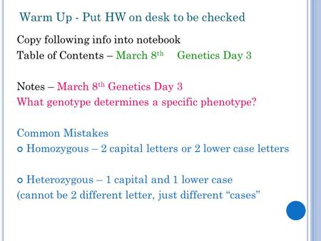 Warm Up - Put HW on desk to be checked Copy following info into notebook Table of Contents – March 8 th Genetics Day 3 Notes – March 8 th Genetics Day.