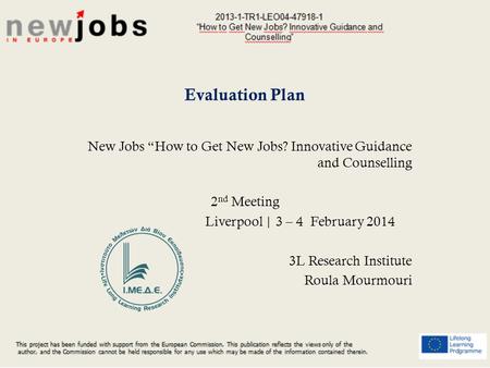 Evaluation Plan New Jobs “How to Get New Jobs? Innovative Guidance and Counselling 2 nd Meeting Liverpool | 3 – 4 February 2014 3L Research Institute Roula.