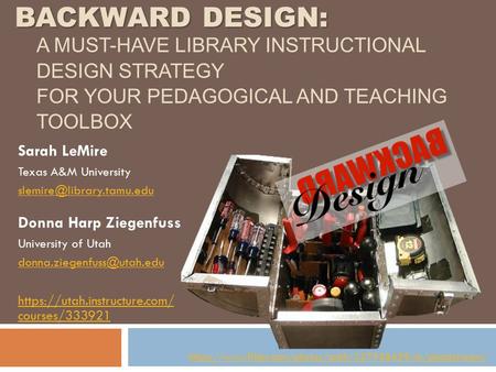 BACKWARD DESIGN: BACKWARD DESIGN: A MUST-HAVE LIBRARY INSTRUCTIONAL DESIGN STRATEGY FOR YOUR PEDAGOGICAL AND TEACHING TOOLBOX Sarah LeMire Texas A&M University.