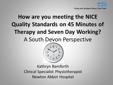 How are you meeting the NICE Quality Standards on 45 Minutes of Therapy and Seven Day Working? A South Devon Perspective Kathryn Bamforth Clinical Specialist.
