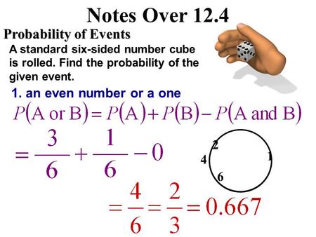 Notes Over 12.4 Probability of Events A standard six-sided number cube is rolled. Find the probability of the given event. 1. an even number or a one.