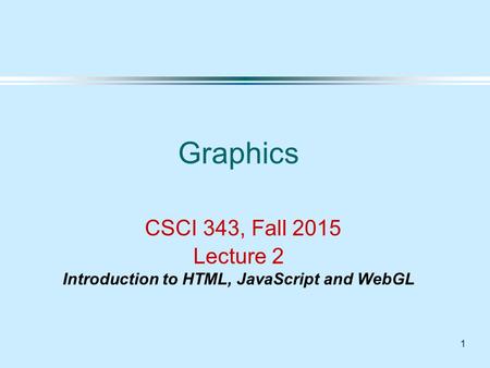 1 Graphics CSCI 343, Fall 2015 Lecture 2 Introduction to HTML, JavaScript and WebGL.