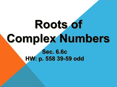 Roots of Complex Numbers Sec. 6.6c HW: p. 558 39-59 odd.