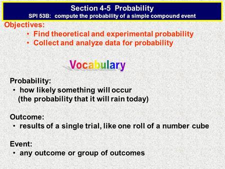 Section 4-5 Probability SPI 53B: compute the probability of a simple compound event Objectives: Find theoretical and experimental probability Collect and.