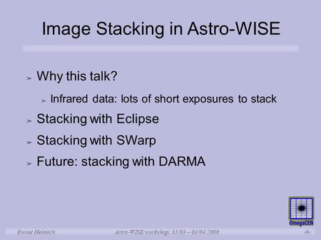 Astro-WISE workshop, 31/03 – 03/04 2008 1 Ewout Helmich Image Stacking in Astro-WISE ➢ Why this talk? ➢ Infrared data: lots of short exposures to stack.