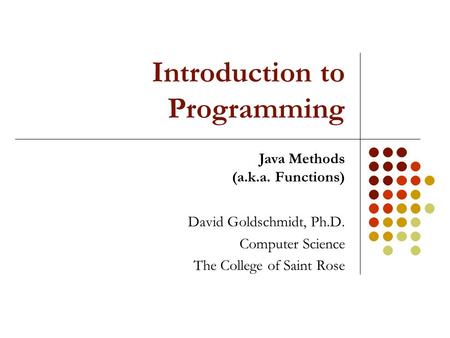 Introduction to Programming David Goldschmidt, Ph.D. Computer Science The College of Saint Rose Java Methods (a.k.a. Functions)