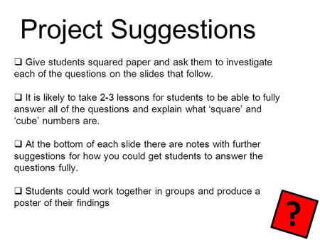 Project Suggestions  Give students squared paper and ask them to investigate each of the questions on the slides that follow.  It is likely to take 2-3.