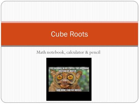Math notebook, calculator & pencil Cube Roots. Last Week Last week we focused on factoring the square roots of numbers and solving equations with square.