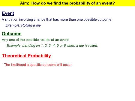 Aim: How do we find the probability of an event? Outcome Any one of the possible results of an event. Example: Landing on 1, 2, 3, 4, 5 or 6 when a die.