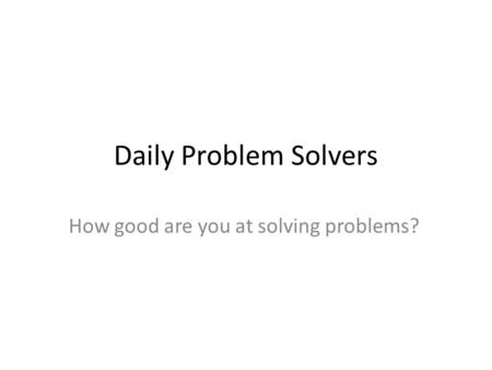 Daily Problem Solvers How good are you at solving problems?