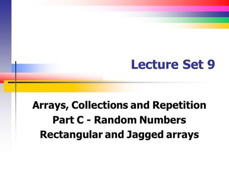Lecture Set 9 Arrays, Collections and Repetition Part C - Random Numbers Rectangular and Jagged arrays.