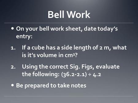 Bell Work On your bell work sheet, date today’s entry: 1.If a cube has a side length of 2 m, what is it’s volume in cm 3 ? 2.Using the correct Sig. Figs,