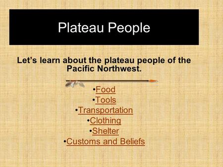 Plateau People Let’s learn about the plateau people of the Pacific Northwest. Food Tools Transportation Clothing Shelter Customs and Beliefs.