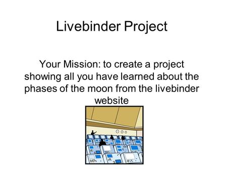 Livebinder Project Your Mission: to create a project showing all you have learned about the phases of the moon from the livebinder website.