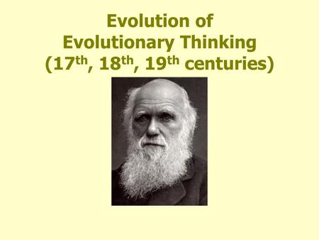Evolution of Evolutionary Thinking (17 th, 18 th, 19 th centuries)