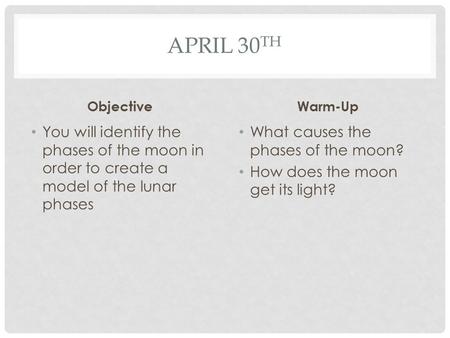 APRIL 30 TH Objective You will identify the phases of the moon in order to create a model of the lunar phases Warm-Up What causes the phases of the moon?